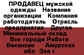 ПРОДАВЕЦ мужской одежды › Название организации ­ Компания-работодатель › Отрасль предприятия ­ Другое › Минимальный оклад ­ 1 - Все города Работа » Вакансии   . Амурская обл.,Зея г.